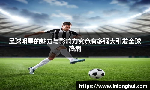 足球明星的魅力与影响力究竟有多强大引发全球热潮